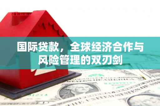 常宁国际贷款，全球经济合作与风险管理的双刃剑