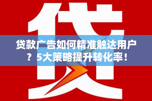 常宁贷款广告如何精准触达用户？5大策略提升转化率！