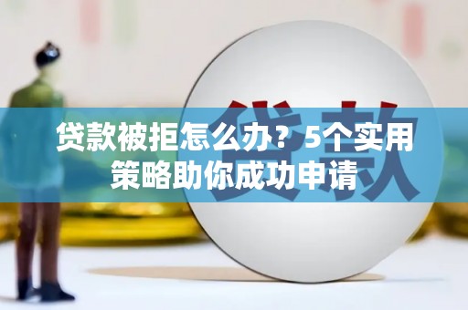 常宁贷款被拒怎么办？5个实用策略助你成功申请
