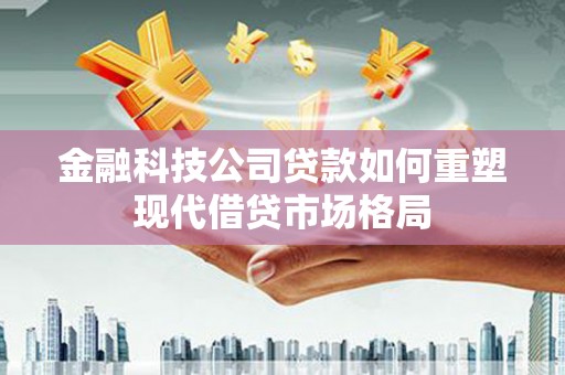 常宁金融科技公司贷款如何重塑现代借贷市场格局