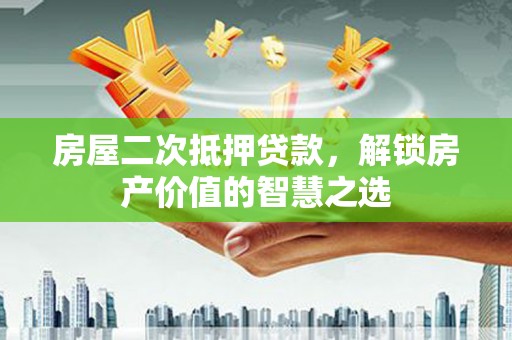 常宁房屋二次抵押贷款，解锁房产价值的智慧之选