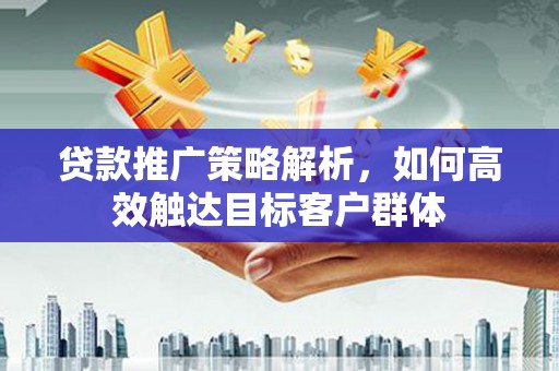 常宁贷款推广策略解析，如何高效触达目标客户群体