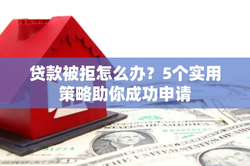 常宁贷款被拒怎么办？5个实用策略助你成功申请
