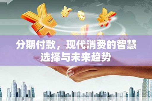常宁分期付款，现代消费的智慧选择与未来趋势