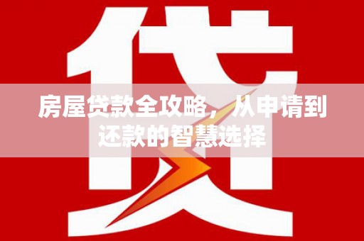 常宁房屋贷款全攻略，从申请到还款的智慧选择