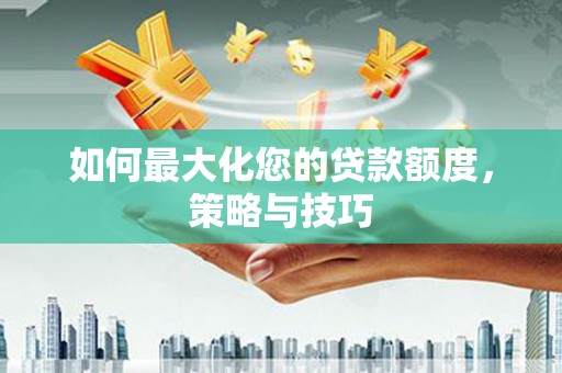 常宁如何最大化您的贷款额度，策略与技巧