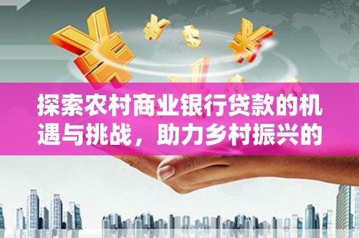 常宁探索农村商业银行贷款的机遇与挑战，助力乡村振兴的金融引擎