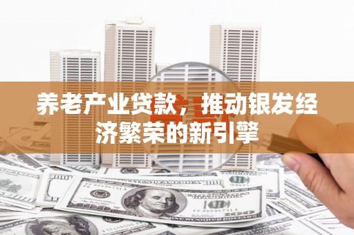 常宁养老产业贷款，推动银发经济繁荣的新引擎