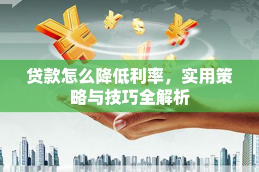 常宁贷款怎么降低利率，实用策略与技巧全解析