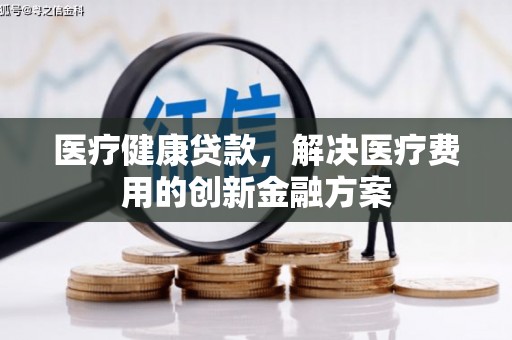 常宁医疗健康贷款，解决医疗费用的创新金融方案