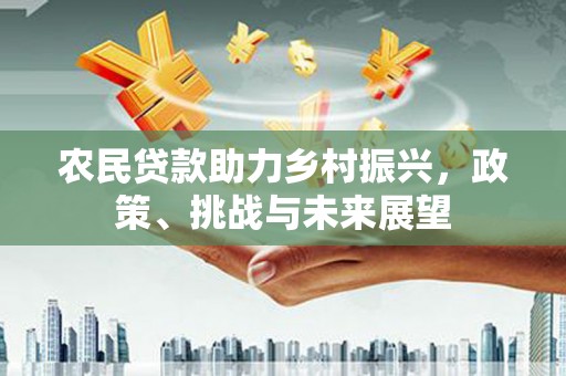 常宁农民贷款助力乡村振兴，政策、挑战与未来展望