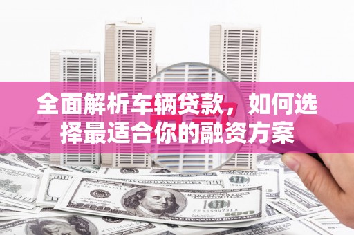 常宁全面解析车辆贷款，如何选择最适合你的融资方案