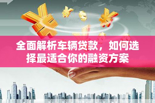 常宁全面解析车辆贷款，如何选择最适合你的融资方案
