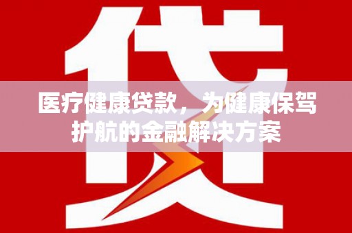 常宁医疗健康贷款，为健康保驾护航的金融解决方案