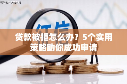 常宁贷款被拒怎么办？5个实用策略助你成功申请