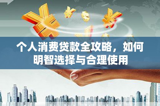 常宁个人消费贷款全攻略，如何明智选择与合理使用